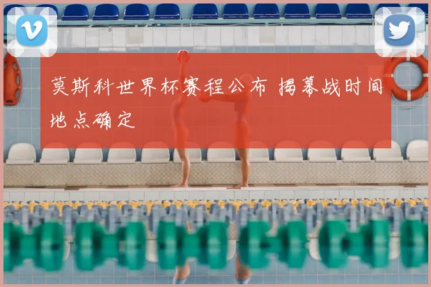 莫斯科世界杯赛程公布 揭幕战时间地点确定