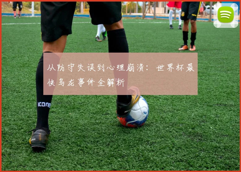从防守失误到心理崩溃:世界杯最快乌龙事件全解析