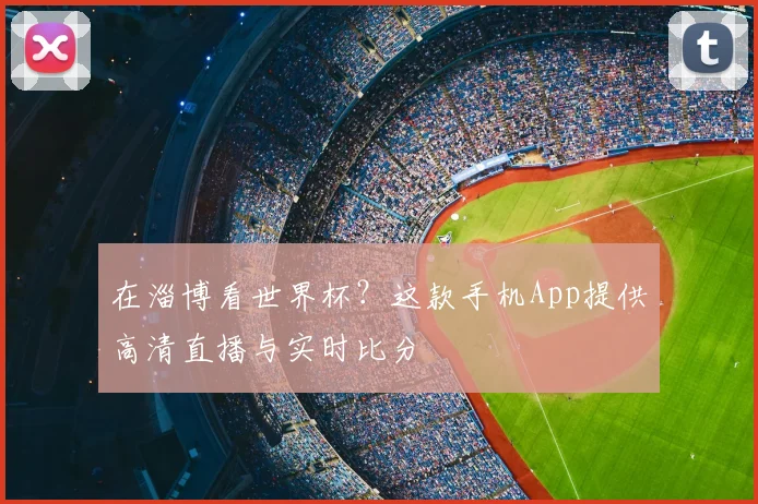 在淄博看世界杯?这款手机App提供高清直播与实时比分