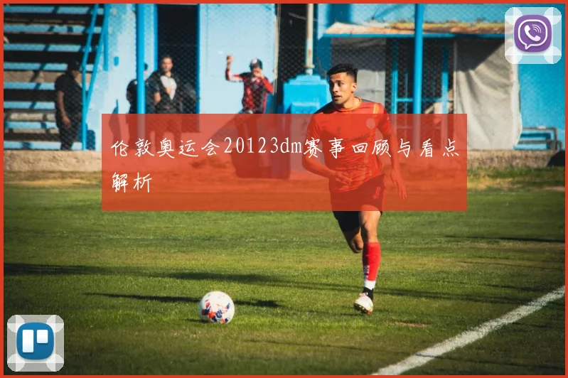 伦敦奥运会20123dm赛事回顾与看点解析