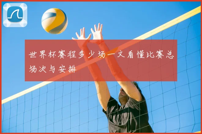 世界杯赛程多少场一文看懂比赛总场次与安排