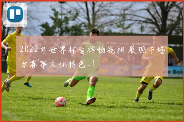 2022年世界杯吉祥物亮相 展现卡塔尔赛事文化特色_1