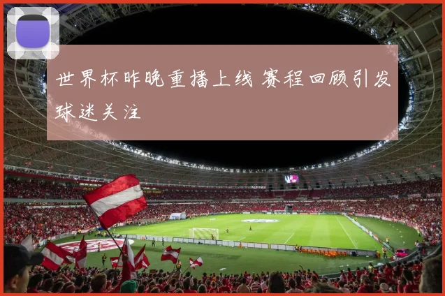 世界杯昨晚重播上线 赛程回顾引发球迷关注