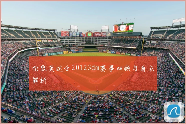 伦敦奥运会20123dm赛事回顾与看点解析