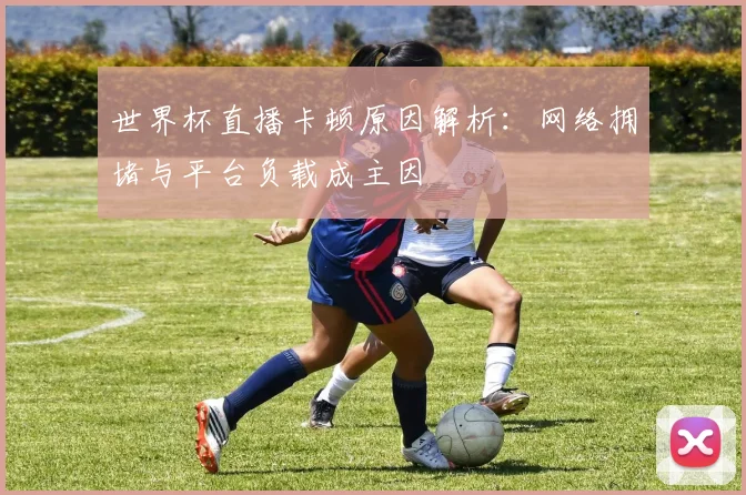 世界杯直播卡顿原因解析：网络拥堵与平台负载成主因