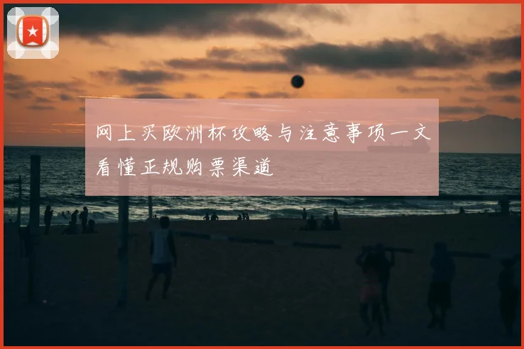 网上买欧洲杯攻略与注意事项一文看懂正规购票渠道