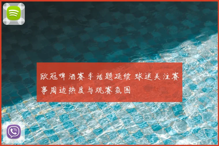 欧冠啤酒赛季话题延续 球迷关注赛事周边热度与观赛氛围
