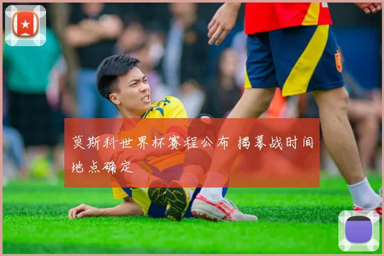 莫斯科世界杯赛程公布 揭幕战时间地点确定