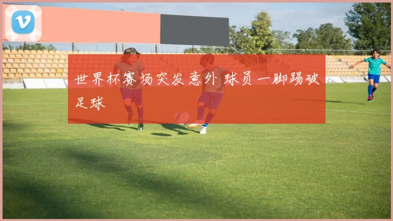 世界杯赛场突发意外 球员一脚踢破足球