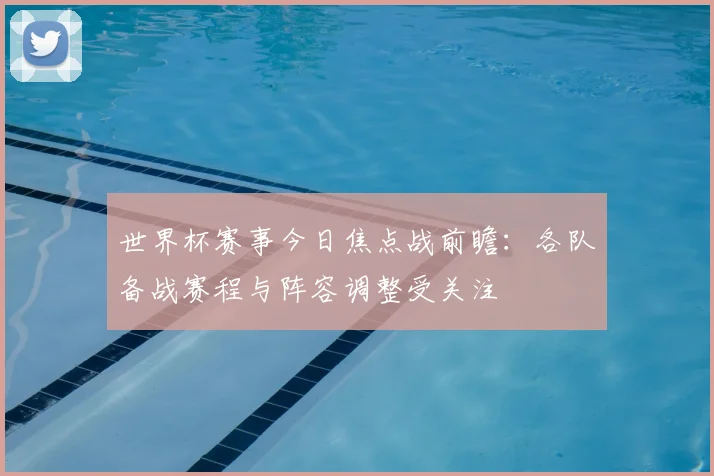 世界杯赛事今日焦点战前瞻：各队备战赛程与阵容调整受关注