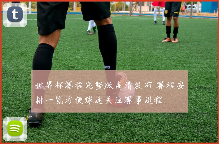 世界杯赛程完整版高清发布 赛程安排一览方便球迷关注赛事进程
