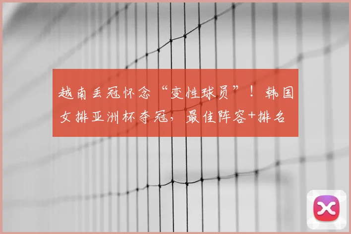越南丢冠怀念“变性球员”!韩国女排亚洲杯夺冠,最佳阵容+排名