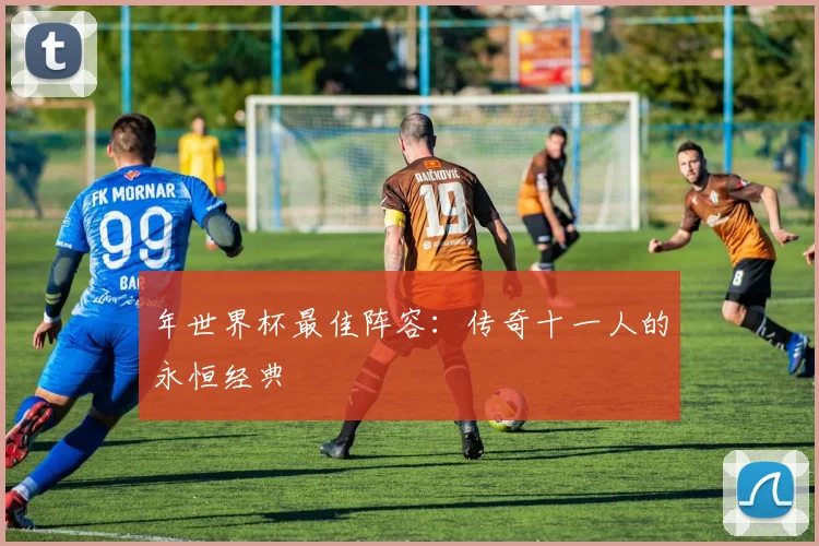 年世界杯最佳阵容:传奇十一人的永恒经典