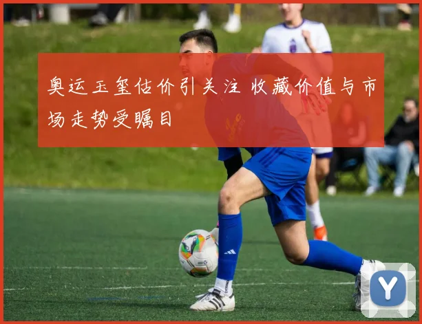 奥运玉玺估价引关注 收藏价值与市场走势受瞩目