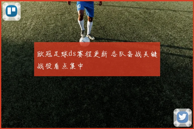 欧冠足球ds赛程更新 各队备战关键战役看点集中