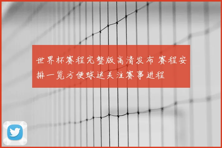 世界杯赛程完整版高清发布 赛程安排一览方便球迷关注赛事进程