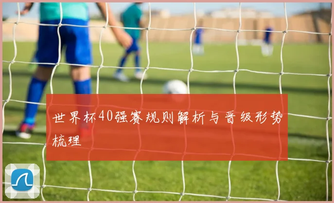 世界杯40强赛规则解析与晋级形势梳理