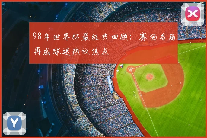98年世界杯最经典回顾：赛场名局再成球迷热议焦点