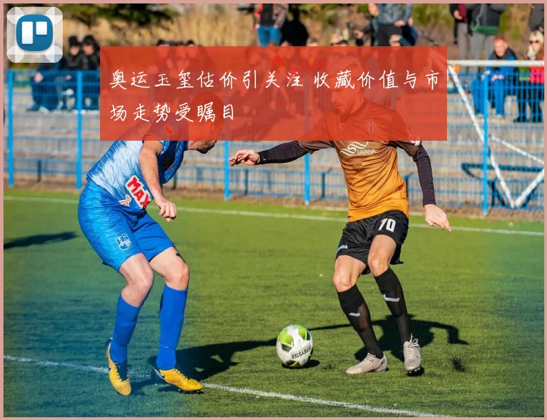 奥运玉玺估价引关注 收藏价值与市场走势受瞩目