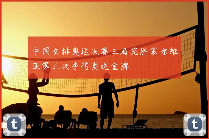 中国女排奥运决赛三局完胜塞尔维亚第三次夺得奥运金牌