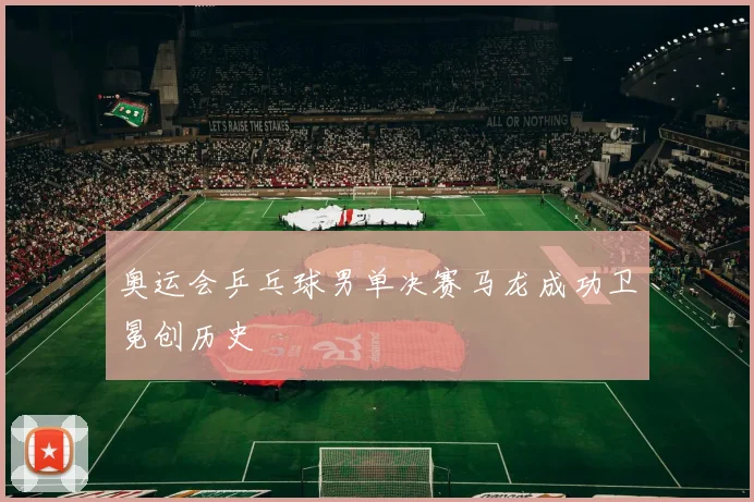 奥运会乒乓球男单决赛马龙成功卫冕创历史