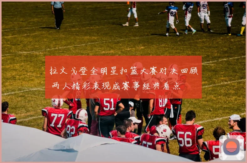 拉文戈登全明星扣篮大赛对决回顾 两人精彩表现成赛事经典看点