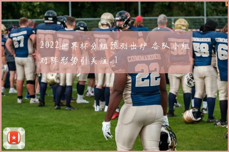 2022世界杯分组预测出炉 各队小组对阵形势引关注_1