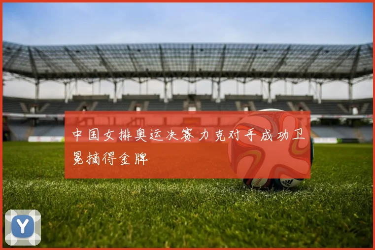 中国女排奥运决赛力克对手成功卫冕摘得金牌