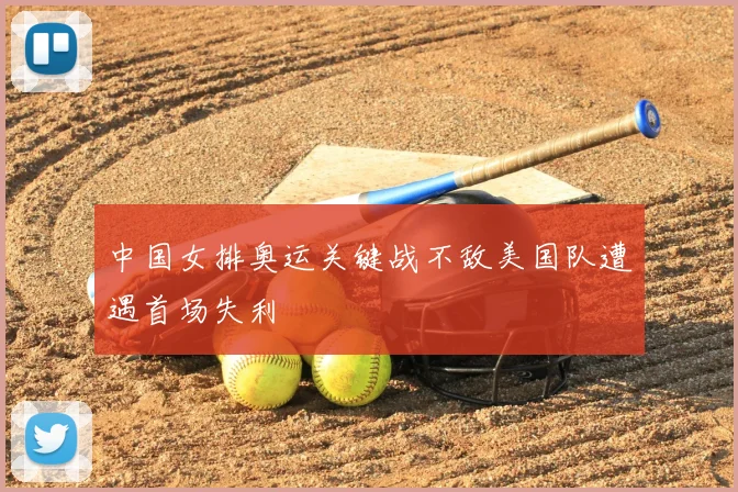 中国女排奥运关键战不敌美国队遭遇首场失利
