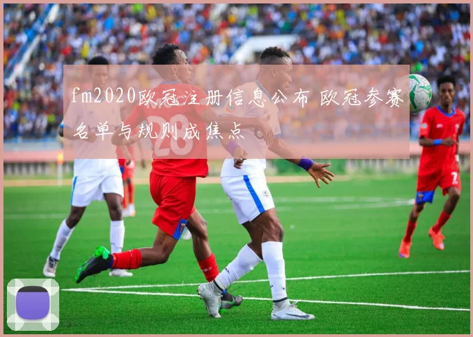 fm2020欧冠注册信息公布 欧冠参赛名单与规则成焦点