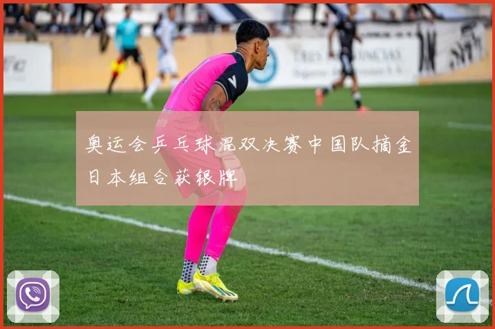 奥运会乒乓球混双决赛中国队摘金日本组合获银牌