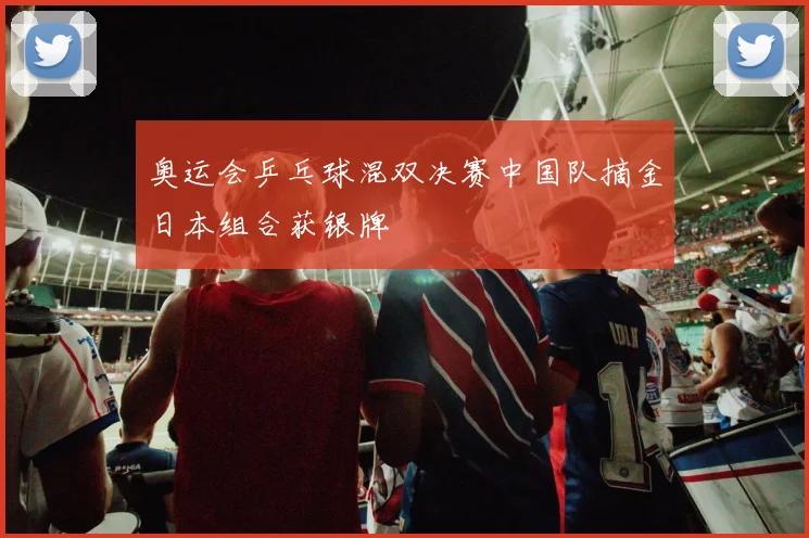 奥运会乒乓球混双决赛中国队摘金日本组合获银牌