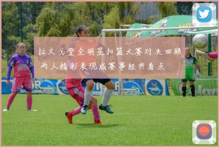 拉文戈登全明星扣篮大赛对决回顾 两人精彩表现成赛事经典看点