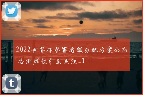 2022世界杯参赛名额分配方案公布 各洲席位引发关注_1
